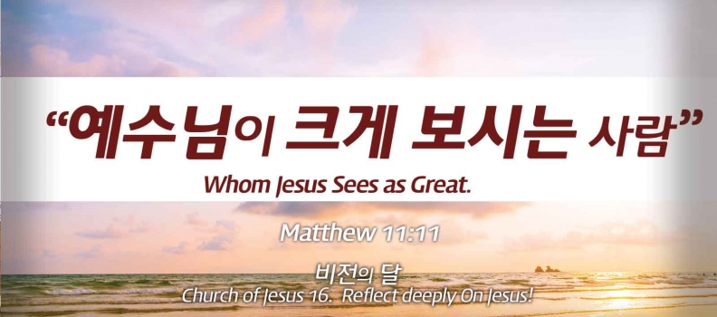 Church of Jesus 16 마태복음(Matthew) 11:11 “예수님이 크게 보시는 사람” Whom Jesus Sees as Great.