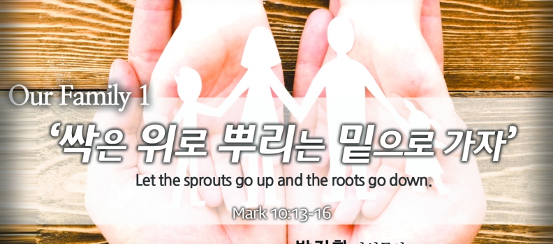Our Family 1 막 10:13-16 싹은 위로 뿌리는 밑으로 가자