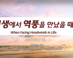 Church of Jesus 20 마가복음(Mark) 6:45-53 “인생에서 역풍을 만났을 때