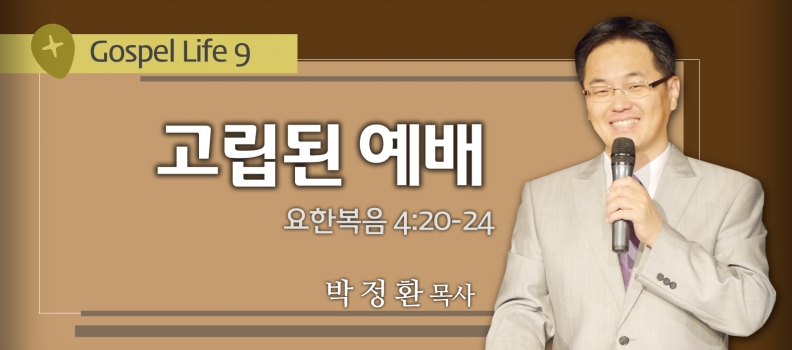 7/11 GOSPEL LIFE 9 요4:20-24 고립된 예배