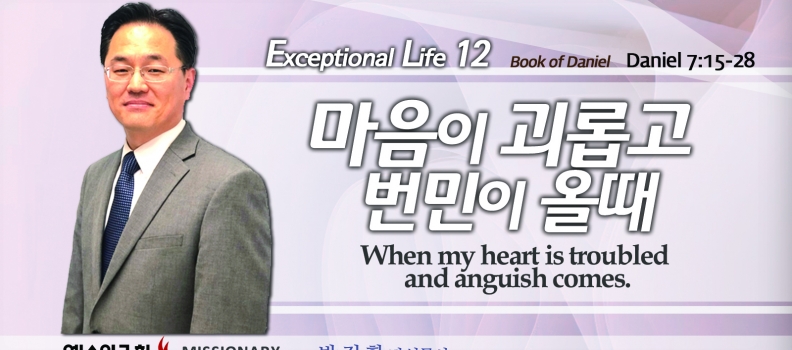 탁월한 삶을 살라 12 단7:15-28  마음이 괴롭고 번민이 올때