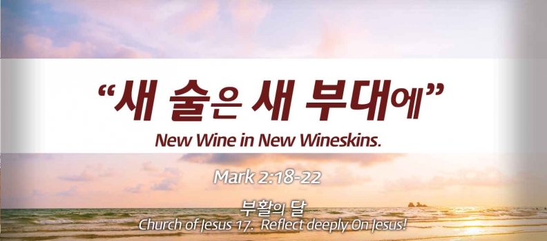 Church of Jesus 17 마가복음(Mark) 2:18-22   “새 술은 새 부대에…”